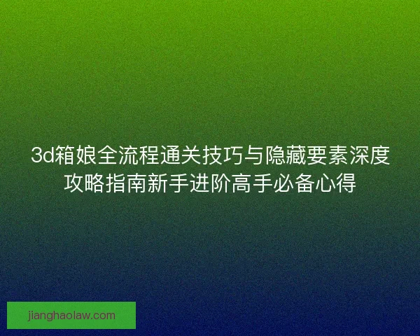 3d箱娘全流程通关技巧与隐藏要素深度攻略指南新手进阶高手必备心得