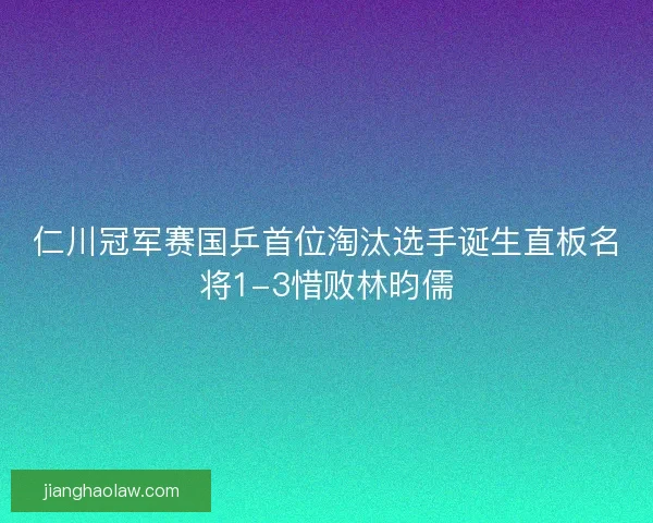仁川冠军赛国乒首位淘汰选手诞生直板名将1-3惜败林昀儒