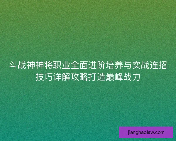 斗战神神将职业全面进阶培养与实战连招技巧详解攻略打造巅峰战力