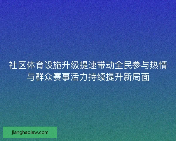 社区体育设施升级提速带动全民参与热情与群众赛事活力持续提升新局面