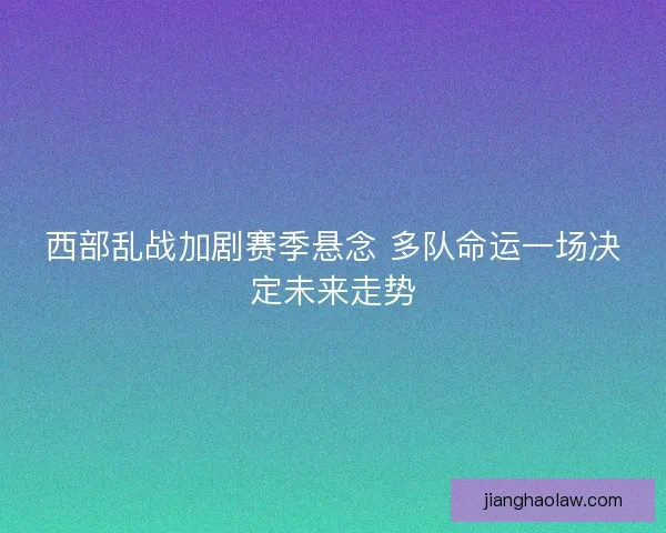 西部乱战加剧赛季悬念 多队命运一场决定未来走势