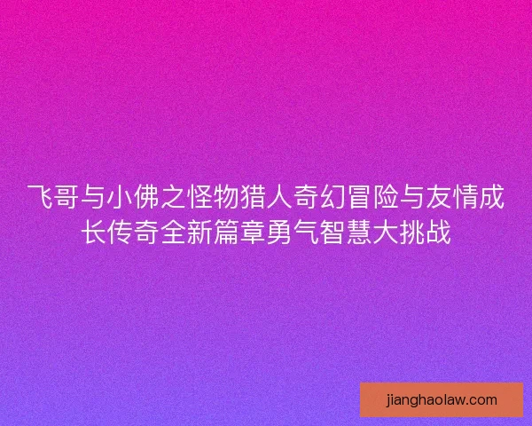 飞哥与小佛之怪物猎人奇幻冒险与友情成长传奇全新篇章勇气智慧大挑战