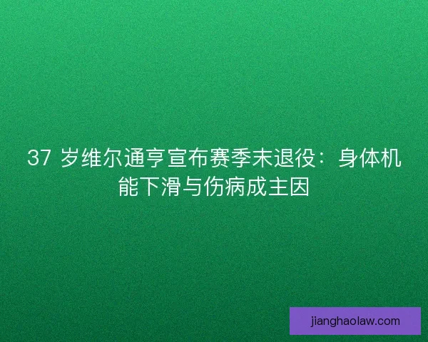 37 岁维尔通亨宣布赛季末退役：身体机能下滑与伤病成主因