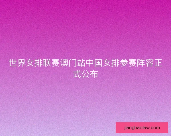 世界女排联赛澳门站中国女排参赛阵容正式公布