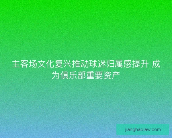 主客场文化复兴推动球迷归属感提升 成为俱乐部重要资产