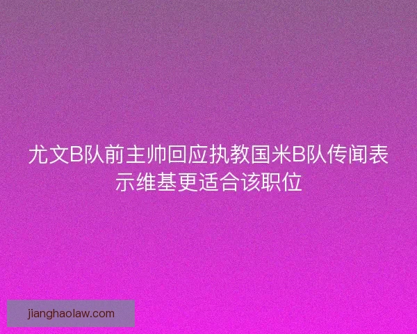 尤文B队前主帅回应执教国米B队传闻表示维基更适合该职位