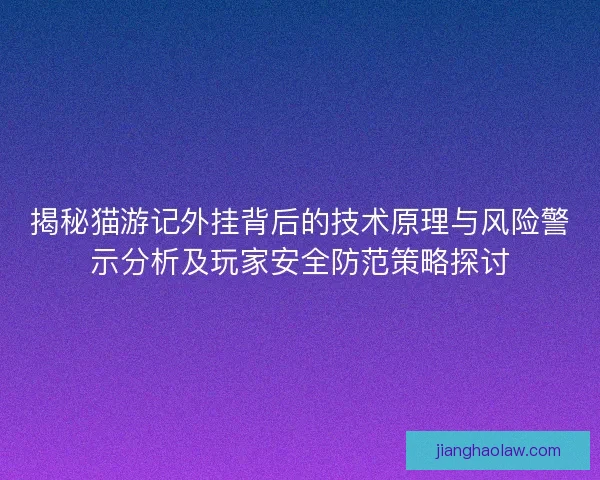 揭秘猫游记外挂背后的技术原理与风险警示分析及玩家安全防范策略探讨