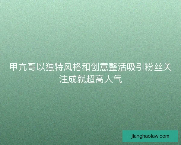 甲亢哥以独特风格和创意整活吸引粉丝关注成就超高人气