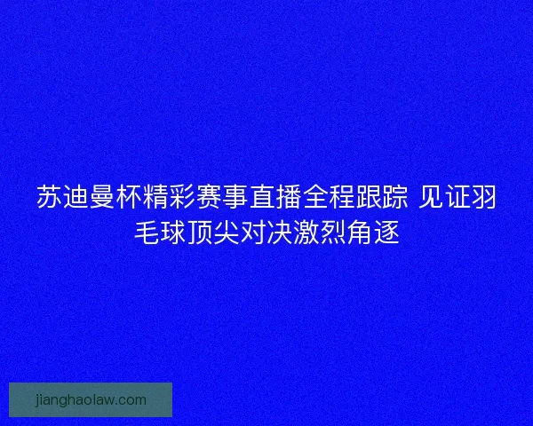 苏迪曼杯精彩赛事直播全程跟踪 见证羽毛球顶尖对决激烈角逐