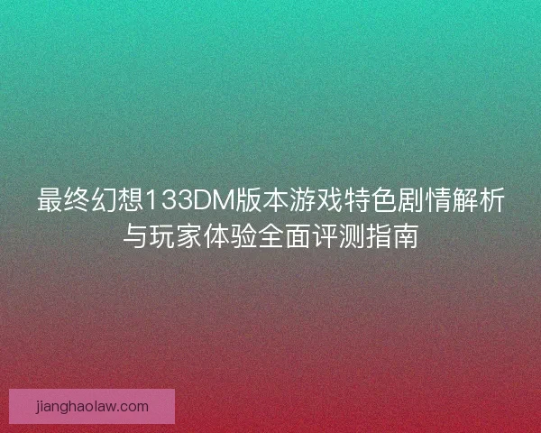 最终幻想133DM版本游戏特色剧情解析与玩家体验全面评测指南