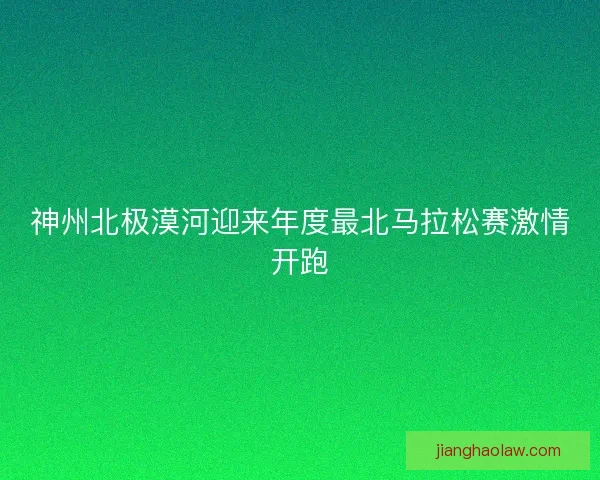 神州北极漠河迎来年度最北马拉松赛激情开跑