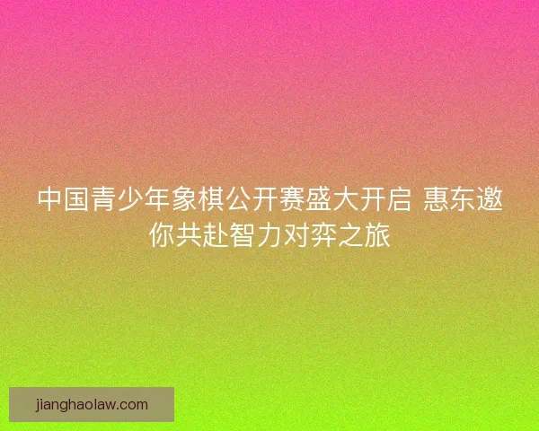 中国青少年象棋公开赛盛大开启 惠东邀你共赴智力对弈之旅