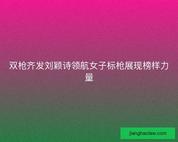 双枪齐发刘颖诗领航女子标枪展现榜样力量