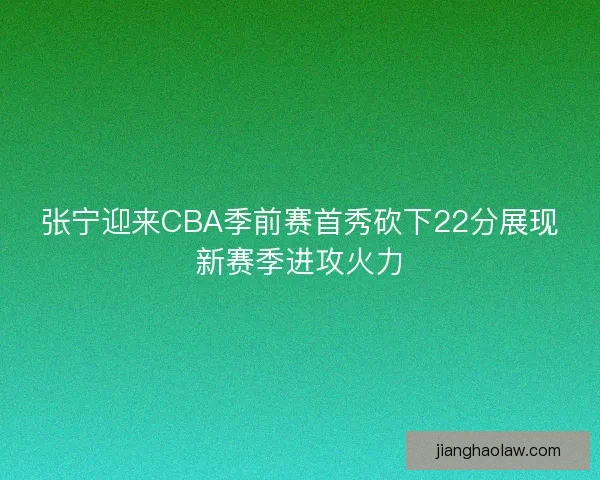 张宁迎来CBA季前赛首秀砍下22分展现新赛季进攻火力