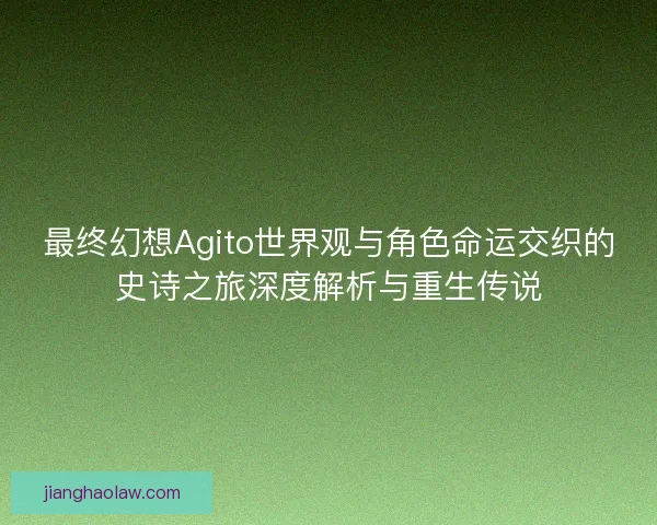 最终幻想Agito世界观与角色命运交织的史诗之旅深度解析与重生传说