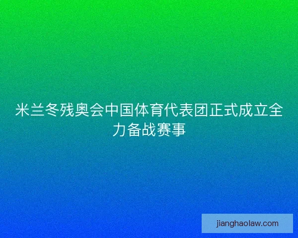 米兰冬残奥会中国体育代表团正式成立全力备战赛事