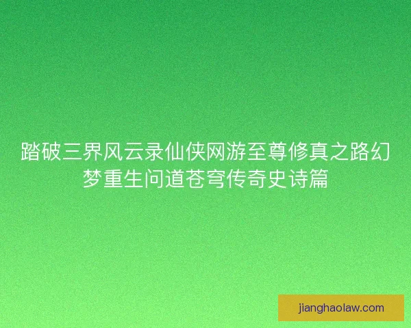 踏破三界风云录仙侠网游至尊修真之路幻梦重生问道苍穹传奇史诗篇
