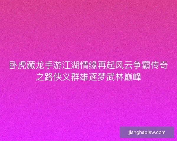 卧虎藏龙手游江湖情缘再起风云争霸传奇之路侠义群雄逐梦武林巅峰 卧虎藏龙手游江湖情缘再起风云争霸传奇之路侠义群雄逐梦武林巅峰