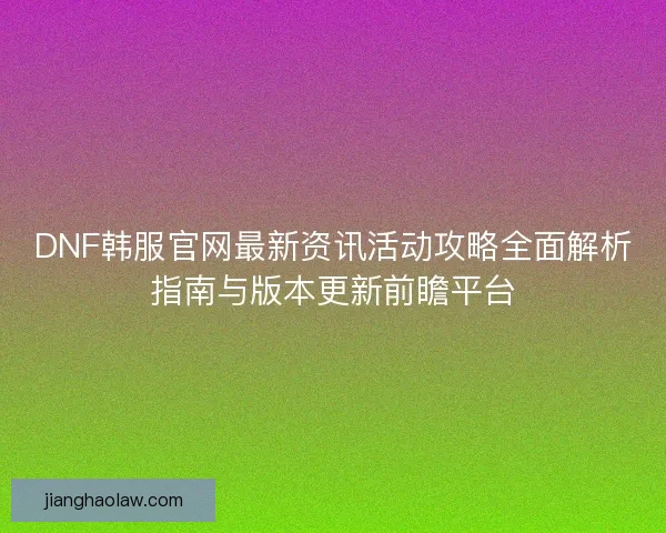 DNF韩服官网最新资讯活动攻略全面解析指南与版本更新前瞻平台