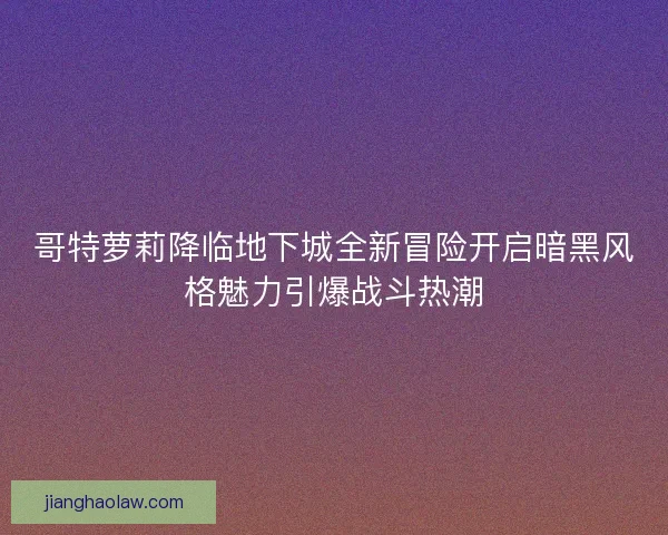 哥特萝莉降临地下城全新冒险开启暗黑风格魅力引爆战斗热潮 哥特萝莉降临地下城全新冒险开启暗黑风格魅力引爆战斗热潮