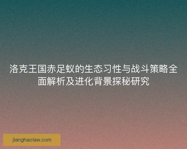 洛克王国赤足蚁的生态习性与战斗策略全面解析及进化背景探秘研究