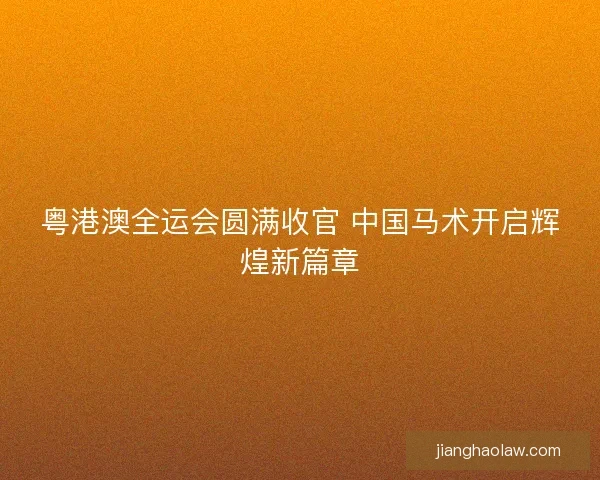 粤港澳全运会圆满收官 中国马术开启辉煌新篇章