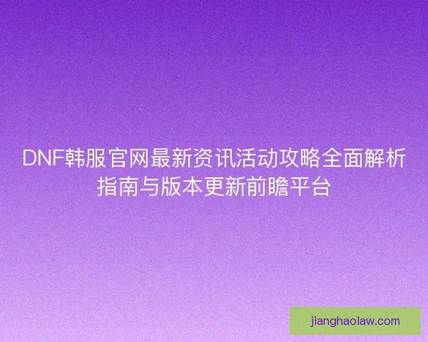 DNF韩服官网最新资讯活动攻略全面解析指南与版本更新前瞻平台