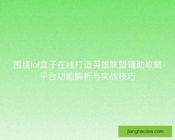 围绕lol盒子在线打造英雄联盟辅助攻略平台功能解析与实战技巧