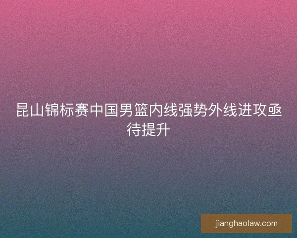 昆山锦标赛中国男篮内线强势外线进攻亟待提升
