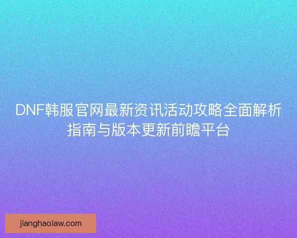 DNF韩服官网最新资讯活动攻略全面解析指南与版本更新前瞻平台