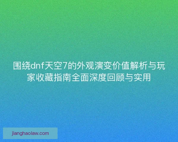 围绕dnf天空7的外观演变价值解析与玩家收藏指南全面深度回顾与实用