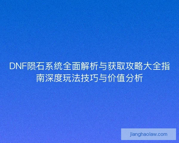 DNF陨石系统全面解析与获取攻略大全指南深度玩法技巧与价值分析 DNF陨石系统全面解析与获取攻略大全指南深度玩法技巧与价值分析