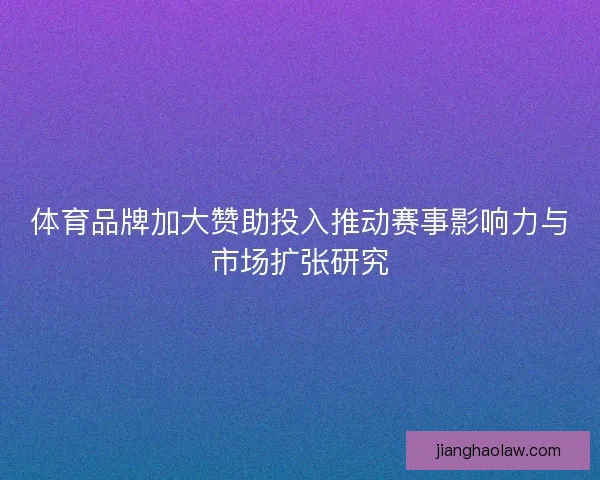 体育品牌加大赞助投入推动赛事影响力与市场扩张研究