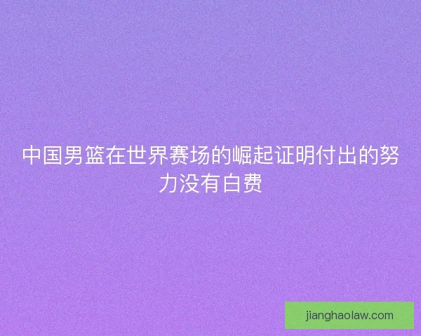 中国男篮在世界赛场的崛起证明付出的努力没有白费
