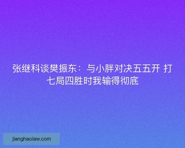 张继科谈樊振东：与小胖对决五五开 打七局四胜时我输得彻底
