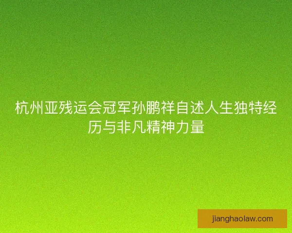 杭州亚残运会冠军孙鹏祥自述人生独特经历与非凡精神力量