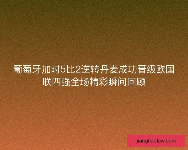 葡萄牙加时5比2逆转丹麦成功晋级欧国联四强全场精彩瞬间回顾 葡萄牙加时5比2逆转丹麦成功晋级欧国联四强全场精彩瞬间回顾